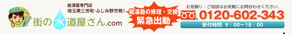 給湯器専門店埼玉県三芳町・ふじみ野市発！ 街の水道屋さん.com 給湯器の修理・交換 緊急出動 お見積り・ご相談はお気軽にお問合わせください。 0120-602-343 受付時間  9：00～18：00