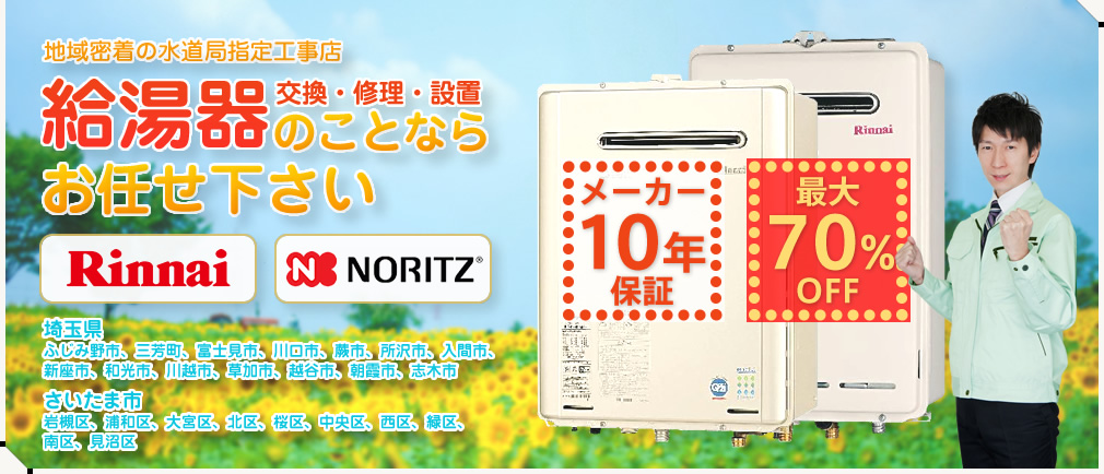 地域密着の水道局指定工事店 給湯器 交換・修理・設置 のことならお任せ下さい Rinnai NORITZ メーカー10年保証 最大70%OFF 埼玉県：ふじみ野市、三芳町、富士見市、川口市、蕨市、所沢市、入間市、新座市、和光市、川越市、草加市、越谷市、朝霞市、志木市 さいたま市：岩槻区、浦和区、大宮区、北区、桜区、中央区、西区、緑区、
南区、見沼区