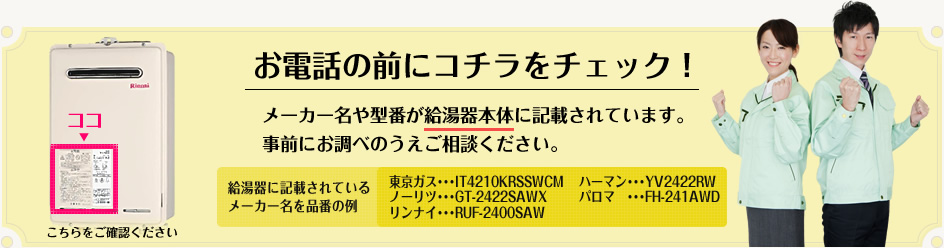 お電話の前にコチラをチェック！ メーカー名や型番が給湯器本体に記載されています。事前にお調べのうえご相談ください。